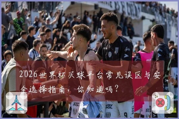 2026世界杯买球平台常见误区与安全选择指南，你知道吗？