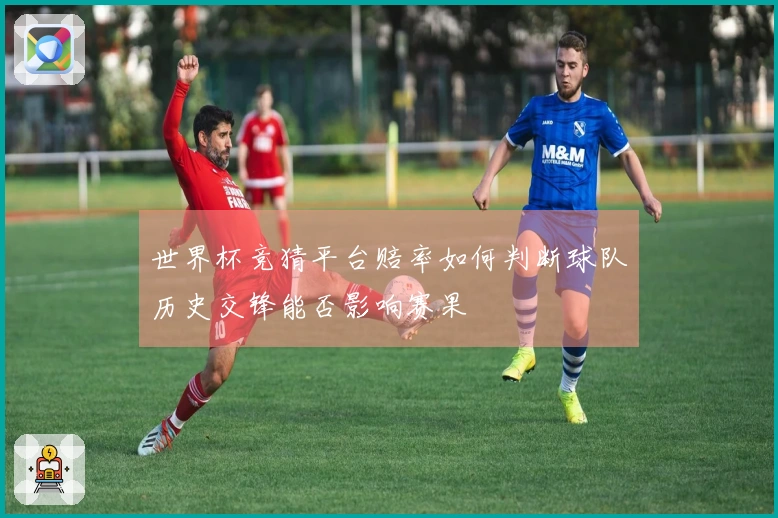 世界杯竞猜平台赔率如何判断球队历史交锋能否影响赛果