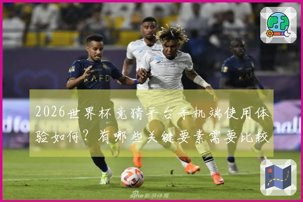 2026世界杯竞猜平台手机端使用体验如何？有哪些关键要素需要比较？