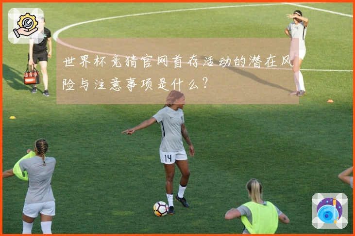 世界杯竞猜官网首存活动的潜在风险与注意事项是什么？