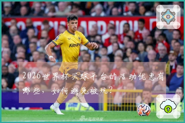 2026世界杯买球平台的活动优惠有哪些，如何避免被坑？
