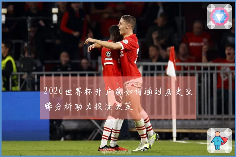 2026世界杯开户前如何通过历史交锋分析助力投注决策