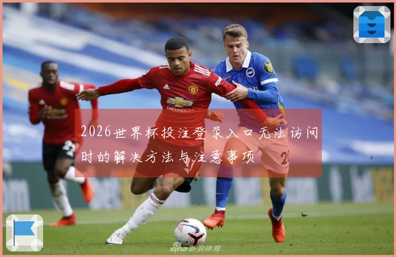 2026世界杯投注登录入口无法访问时的解决方法与注意事项