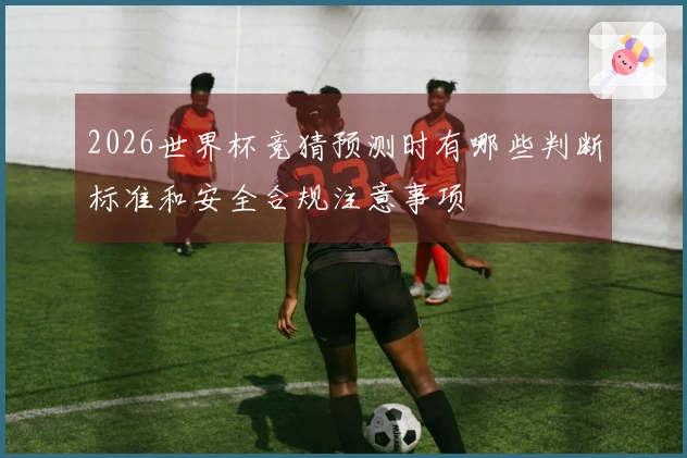 2026世界杯竞猜预测时有哪些判断标准和安全合规注意事项