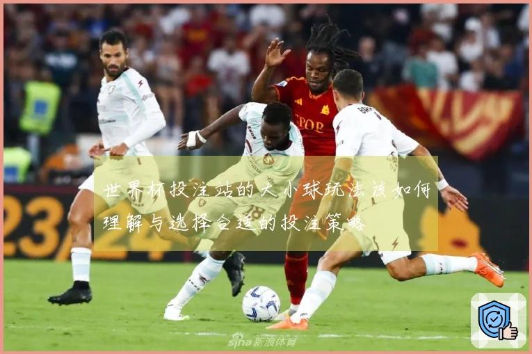 世界杯投注站的大小球玩法该如何理解与选择合适的投注策略