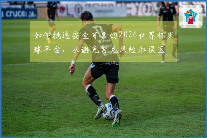 如何挑选安全可靠的2026世界杯买球平台，以避免常见风险和误区