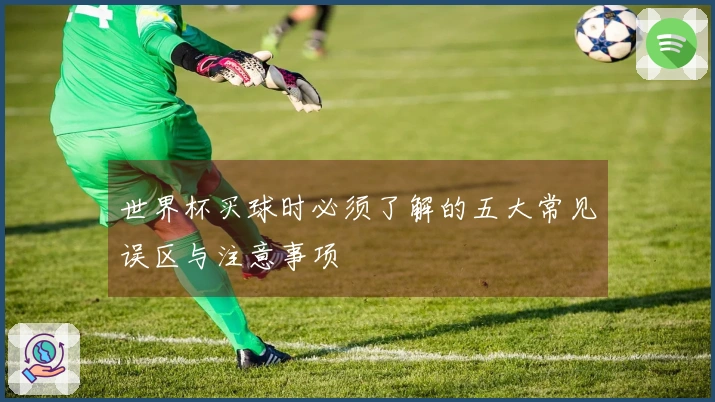 世界杯买球时必须了解的五大常见误区与注意事项