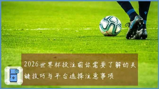 2026世界杯投注前你需要了解的关键技巧与平台选择注意事项