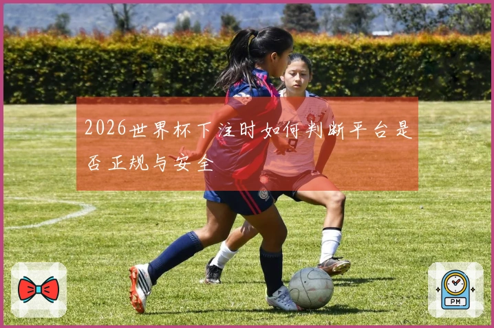 2026世界杯下注时如何判断平台是否正规与安全