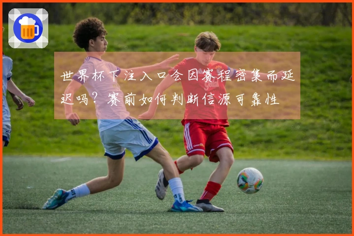 世界杯下注入口会因赛程密集而延迟吗？赛前如何判断信源可靠性
