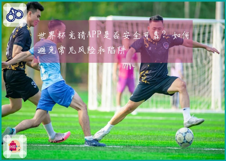 世界杯竞猜APP是否安全可靠？如何避免常见风险和陷阱