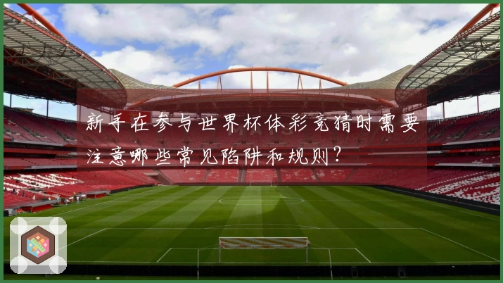 新手在参与世界杯体彩竞猜时需要注意哪些常见陷阱和规则？