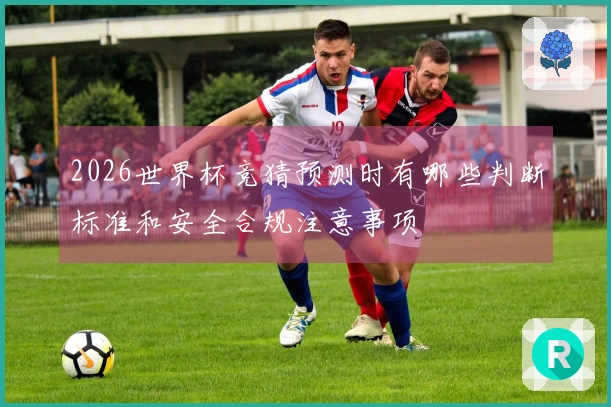 2026世界杯竞猜预测时有哪些判断标准和安全合规注意事项