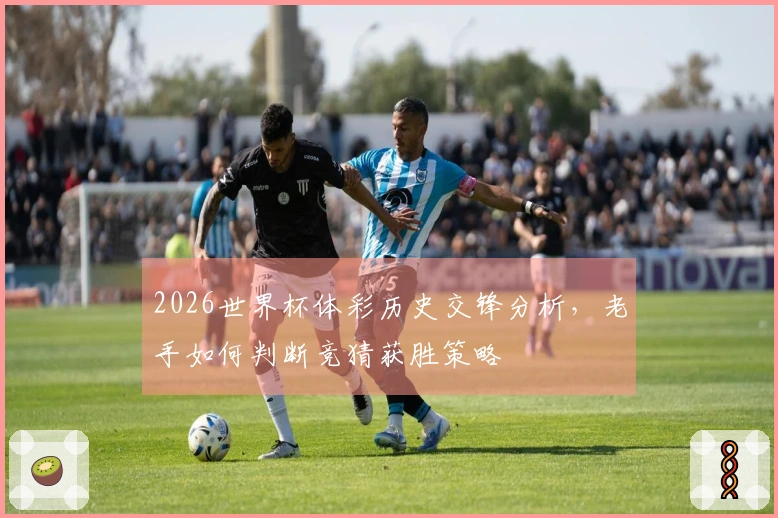 2026世界杯体彩历史交锋分析，老手如何判断竞猜获胜策略