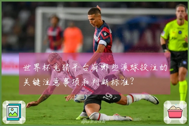 世界杯竞猜平台有哪些滚球投注的关键注意事项和判断标准？