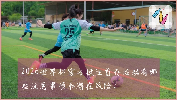 2026世界杯官方投注首存活动有哪些注意事项和潜在风险？