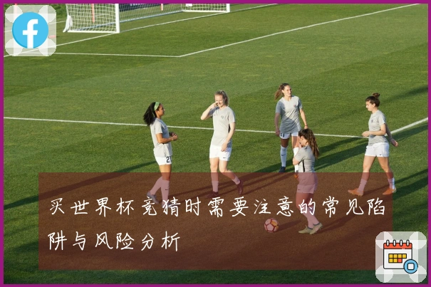 买世界杯竞猜时需要注意的常见陷阱与风险分析