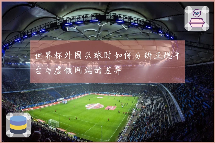 世界杯外围买球时如何分辨正规平台与虚假网站的差异