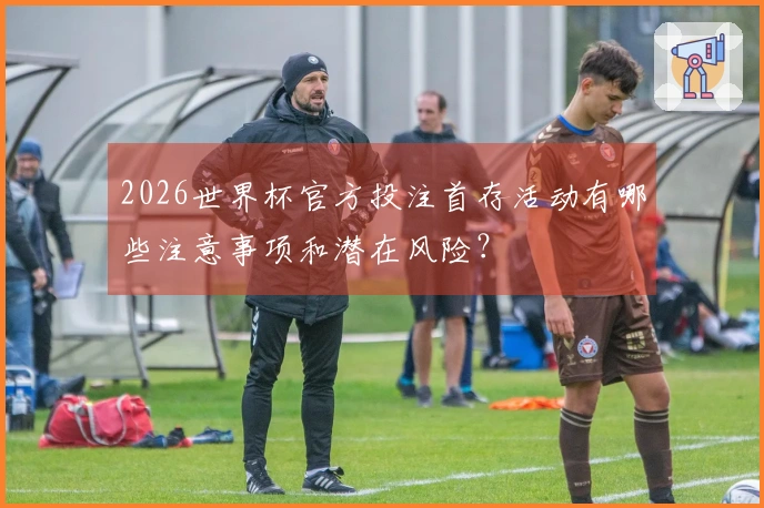 2026世界杯官方投注首存活动有哪些注意事项和潜在风险？