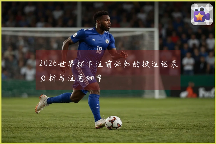 2026世界杯下注前必知的投注记录分析与注意细节
