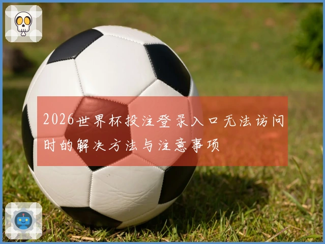 2026世界杯投注登录入口无法访问时的解决方法与注意事项