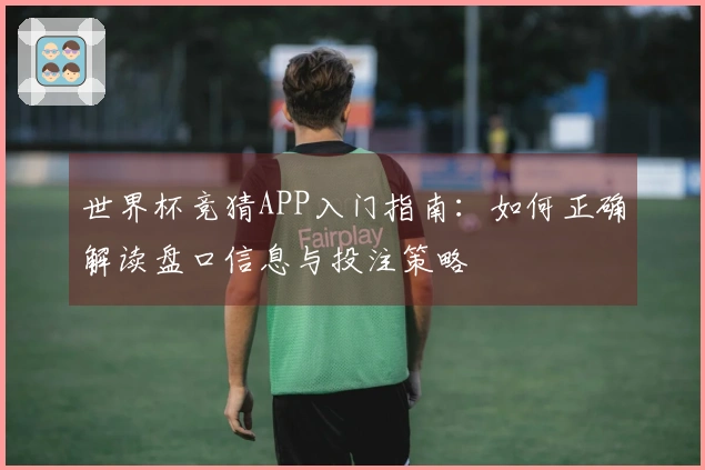世界杯竞猜APP入门指南：如何正确解读盘口信息与投注策略