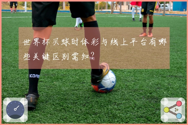 世界杯买球时体彩与线上平台有哪些关键区别需知?