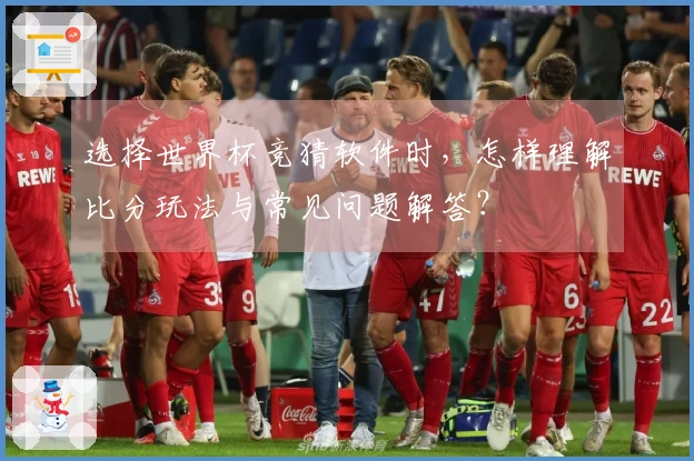 选择世界杯竞猜软件时，怎样理解比分玩法与常见问题解答？