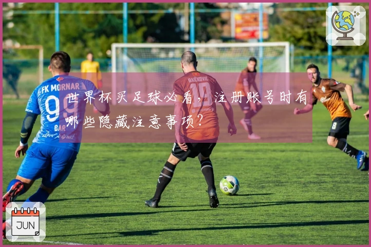 世界杯买足球必看，注册账号时有哪些隐藏注意事项？