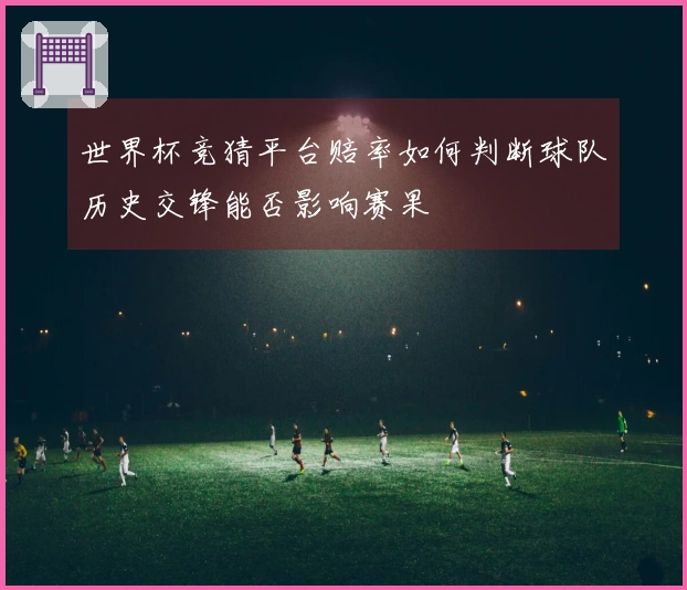 世界杯竞猜平台赔率如何判断球队历史交锋能否影响赛果