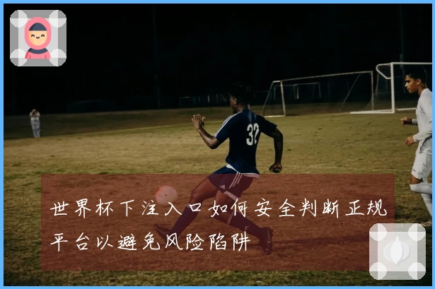 世界杯下注入口如何安全判断正规平台以避免风险陷阱
