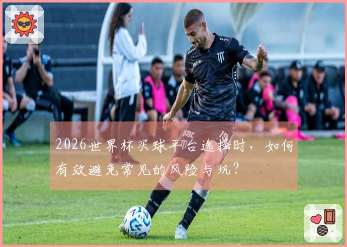2026世界杯买球平台选择时，如何有效避免常见的风险与坑？