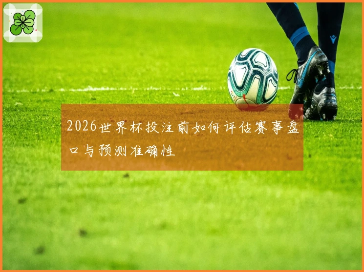 2026世界杯投注前如何评估赛事盘口与预测准确性