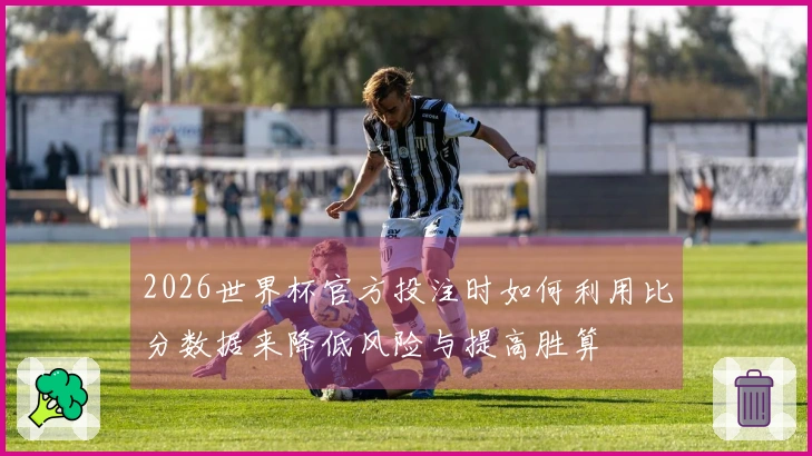 2026世界杯官方投注时如何利用比分数据来降低风险与提高胜算