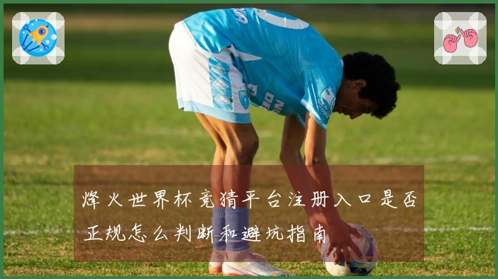 烽火世界杯竞猜平台注册入口是否正规怎么判断和避坑指南