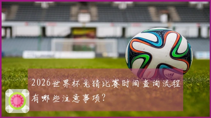 2026世界杯竞猜比赛时间查询流程有哪些注意事项？