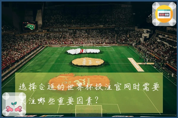 选择合适的世界杯投注官网时需要关注哪些重要因素？