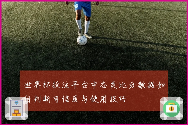 世界杯投注平台中各类比分数据如何判断可信度与使用技巧