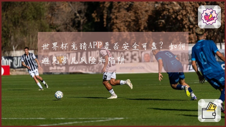 世界杯竞猜APP是否安全可靠？如何避免常见风险和陷阱