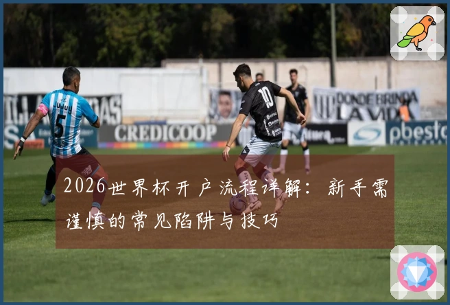 2026世界杯开户流程详解：新手需谨慎的常见陷阱与技巧