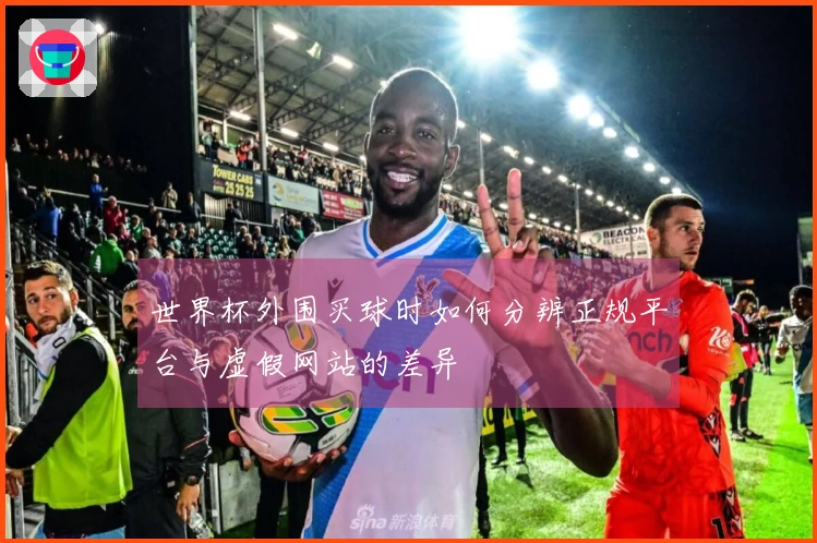 世界杯外围买球时如何分辨正规平台与虚假网站的差异