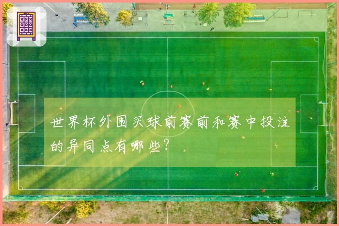 世界杯外围买球前赛前和赛中投注的异同点有哪些？