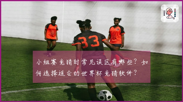 小组赛竞猜时常见误区有哪些？如何选择适合的世界杯竞猜软件？