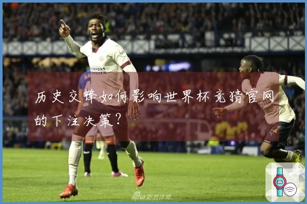 历史交锋如何影响世界杯竞猜官网的下注决策？