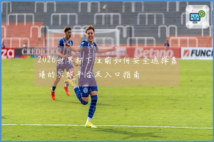 2026世界杯下注前如何安全选择靠谱的买球平台及入口指南