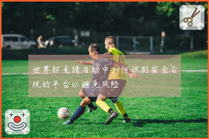 世界杯竞猜活动中如何识别安全合规的平台以避免风险