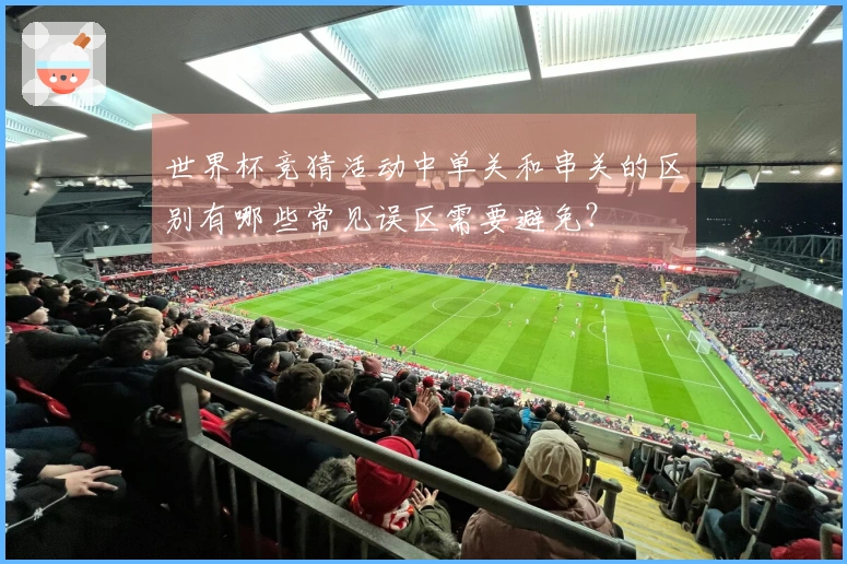 世界杯竞猜活动中单关和串关的区别有哪些常见误区需要避免？