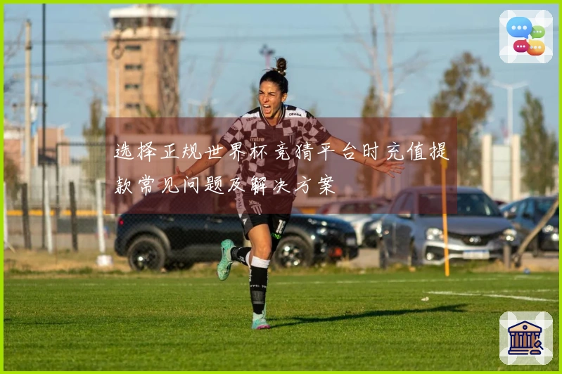 选择正规世界杯竞猜平台时充值提款常见问题及解决方案