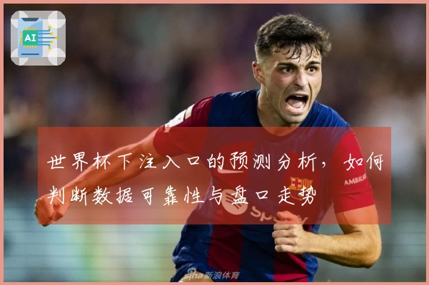 世界杯下注入口的预测分析，如何判断数据可靠性与盘口走势