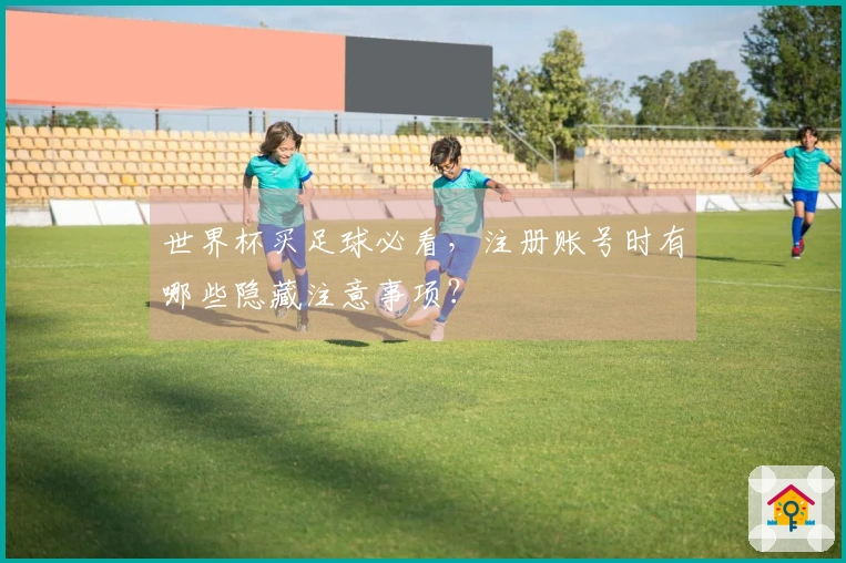 世界杯买足球必看，注册账号时有哪些隐藏注意事项？